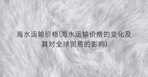 “海水运输价格(海水运输价格的变化及其对全球贸易的影响)