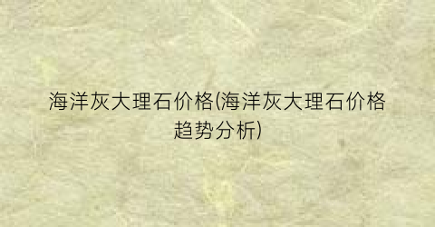 海洋灰大理石价格(海洋灰大理石价格趋势分析)