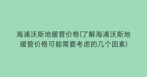 海浦沃斯地暖管价格(了解海浦沃斯地暖管价格可能需要考虑的几个因素)