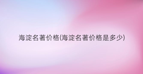 海淀名著价格(海淀名著价格是多少)