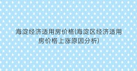 海淀经济适用房价格(海淀区经济适用房价格上涨原因分析)