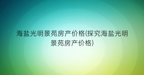 海盐光明景苑房产价格(探究海盐光明景苑房产价格)