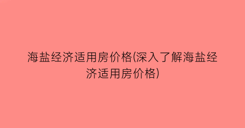 海盐经济适用房价格(深入了解海盐经济适用房价格)