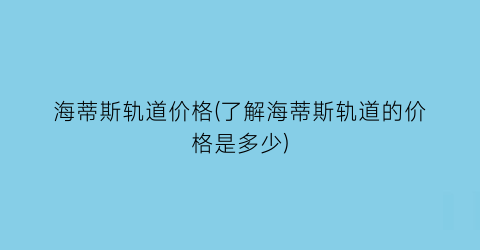 “海蒂斯轨道价格(了解海蒂斯轨道的价格是多少)