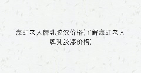 海虹老人牌乳胶漆价格(了解海虹老人牌乳胶漆价格)