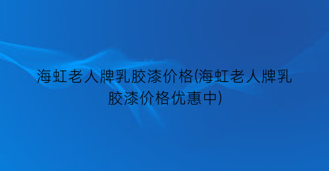 海虹老人牌乳胶漆价格(海虹老人牌乳胶漆价格优惠中)