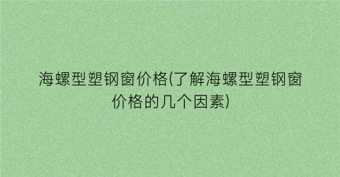 “海螺型塑钢窗价格(了解海螺型塑钢窗价格的几个因素)