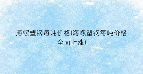 海螺塑钢每吨价格(海螺塑钢每吨价格全面上涨)