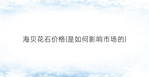 “海贝花石价格(是如何影响市场的)
