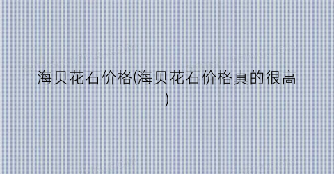 海贝花石价格(海贝花石价格真的很高)