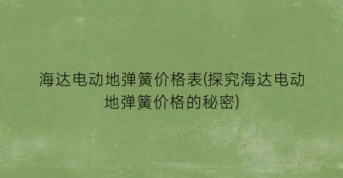 海达电动地弹簧价格表(探究海达电动地弹簧价格的秘密)
