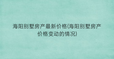海阳别墅房产最新价格(海阳别墅房产价格变动的情况)