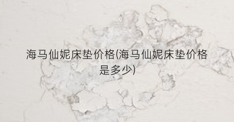 海马仙妮床垫价格(海马仙妮床垫价格是多少)
