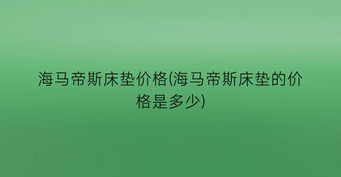 海马帝斯床垫价格(海马帝斯床垫的价格是多少)