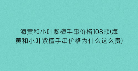 “海黄和小叶紫檀手串价格108颗(海黄和小叶紫檀手串价格为什么这么贵)