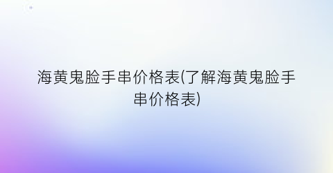 “海黄鬼脸手串价格表(了解海黄鬼脸手串价格表)