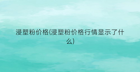 浸塑粉价格(浸塑粉价格行情显示了什么)