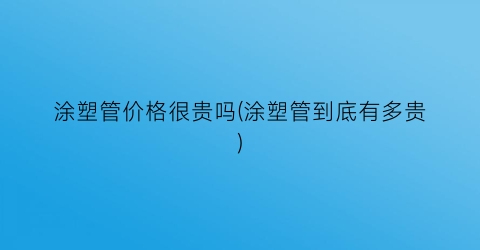 涂塑管价格很贵吗(涂塑管到底有多贵)