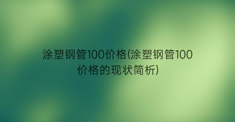 涂塑钢管100价格(涂塑钢管100价格的现状简析)