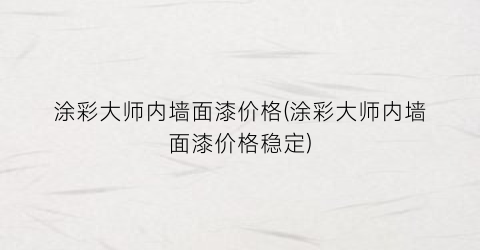 涂彩大师内墙面漆价格(涂彩大师内墙面漆价格稳定)