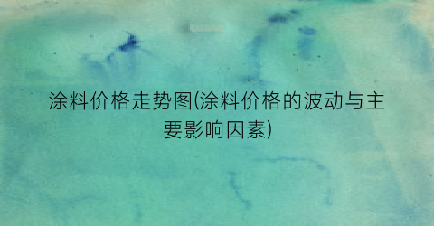 涂料价格走势图(涂料价格的波动与主要影响因素)
