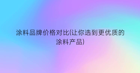 涂料品牌价格对比(让你选到更优质的涂料产品)