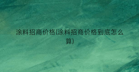 “涂料招商价格(涂料招商价格到底怎么算)