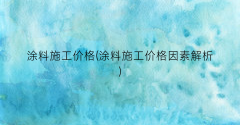 涂料施工价格(涂料施工价格因素解析)