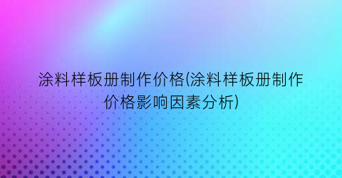 涂料样板册制作价格(涂料样板册制作价格影响因素分析)