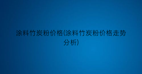 涂料竹炭粉价格(涂料竹炭粉价格走势分析)