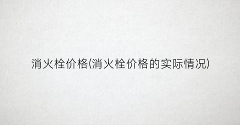 消火栓价格(消火栓价格的实际情况)