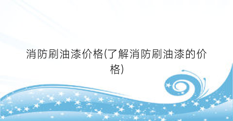 消防刷油漆价格(了解消防刷油漆的价格)