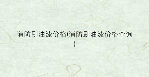 消防刷油漆价格(消防刷油漆价格查询)