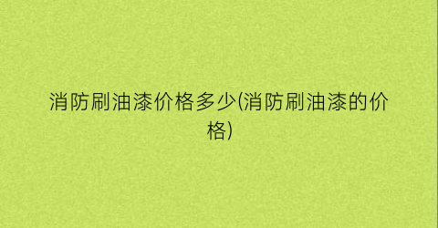 消防刷油漆价格多少(消防刷油漆的价格)