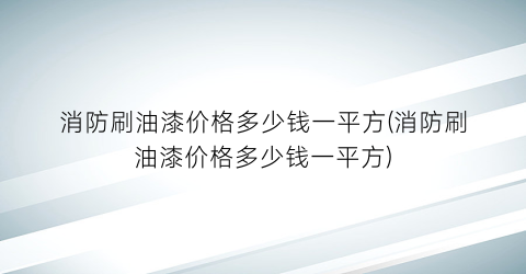 消防刷油漆价格多少钱一平方(消防刷油漆价格多少钱一平方)
