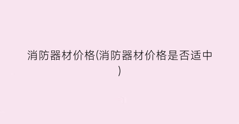 消防器材价格(消防器材价格是否适中)