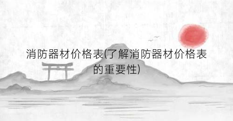 消防器材价格表(了解消防器材价格表的重要性)