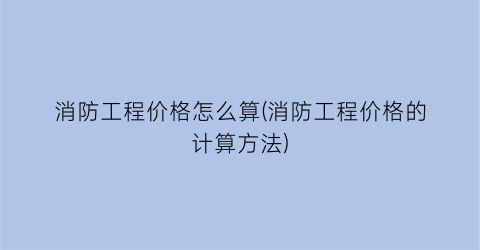 消防工程价格怎么算(消防工程价格的计算方法)