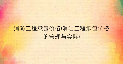 消防工程承包价格(消防工程承包价格的管理与实际)