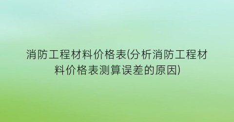 消防工程材料价格表(分析消防工程材料价格表测算误差的原因)