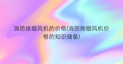 消防排烟风机的价格(消防排烟风机价格的知识储备)