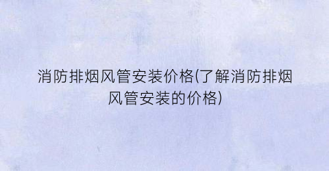 消防排烟风管安装价格(了解消防排烟风管安装的价格)