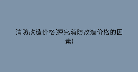 消防改造价格(探究消防改造价格的因素)