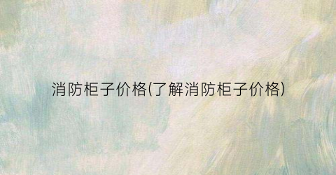 消防柜子价格(了解消防柜子价格)