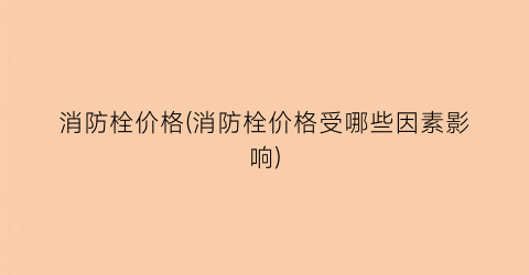 消防栓价格(消防栓价格受哪些因素影响)