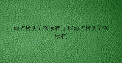 “消防检测价格标准(了解消防检测价格标准)