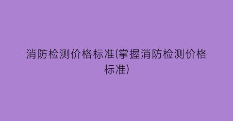 消防检测价格标准(掌握消防检测价格标准)
