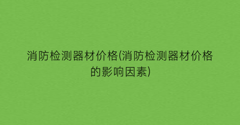 消防检测器材价格(消防检测器材价格的影响因素)