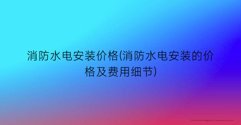 消防水电安装价格(消防水电安装的价格及费用细节)