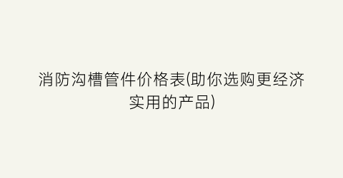 消防沟槽管件价格表(助你选购更经济实用的产品)